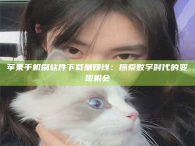 瓦房店苹果手机刷软件下载量赚钱：探索数字时代的变现机会